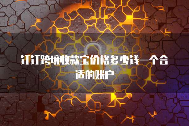 钉钉跨境收款宝价格多少钱一个合适的账户