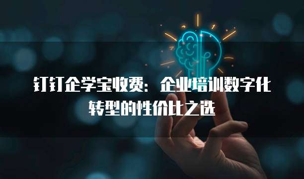 钉钉企学宝收费:企业培训数字化转型的性价比之选