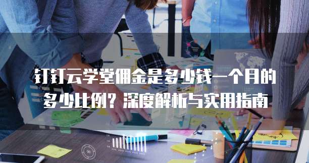 钉钉云学堂佣金是多少钱一个月的多少比例？深度解析与实用指南