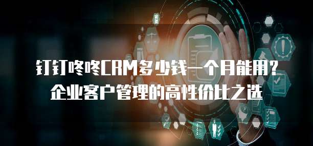 钉钉咚咚CRM多少钱一个月能用?企业客户管理的高性价比之选