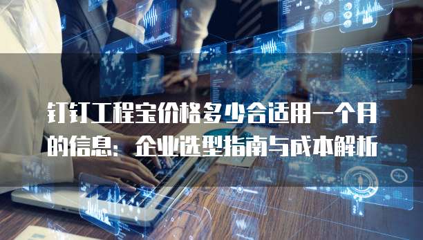 钉钉工程宝价格多少合适用一个月的信息:企业选型指南与成本解析