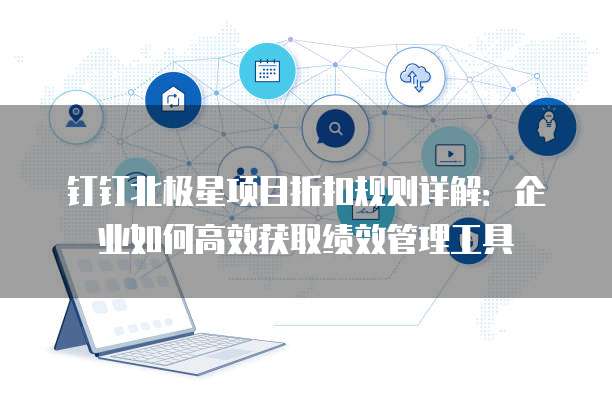 钉钉北极星项目折扣规则详解：企业如何高效获取绩效管理工具