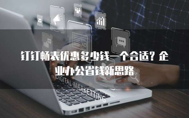 钉钉畅表优惠多少钱一个合适?企业办公省钱新思路