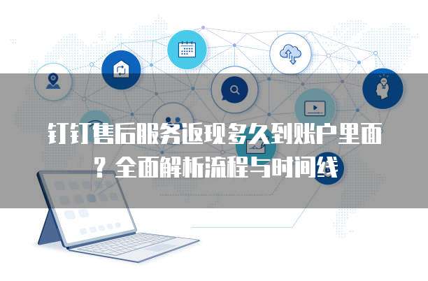 钉钉售后服务返现多久到账户里面?全面解析流程与时间线