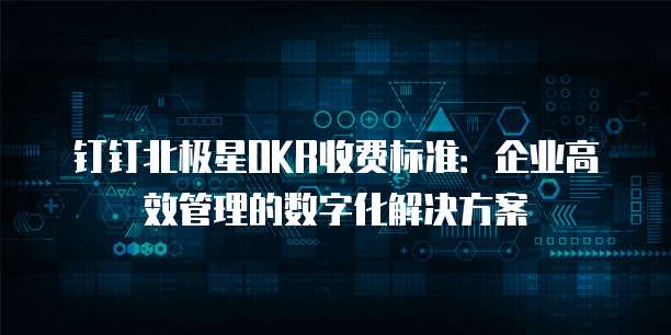 钉钉北极星OKR收费标准:企业高效管理的数字化解决方案