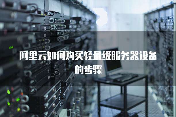阿里云如何购买轻量级服务器设备的步骤