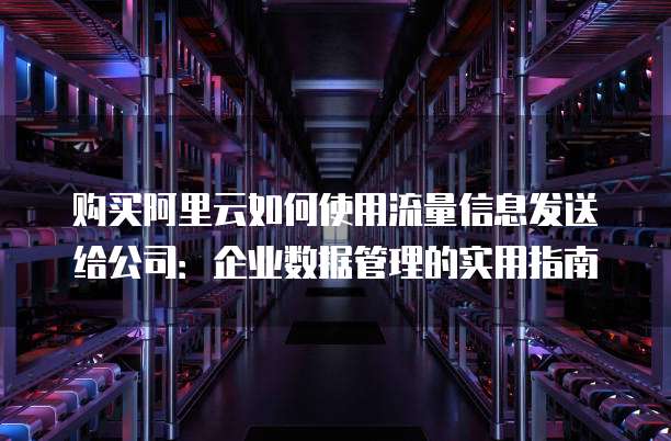 购买阿里云如何使用流量信息发送给公司:企业数据管理的实用指南