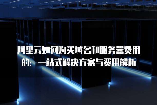 阿里云如何购买域名和服务器费用的:一站式解决方案与费用解析