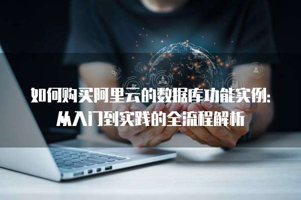 如何购买阿里云的数据库功能实例:从入门到实践的全流程解析