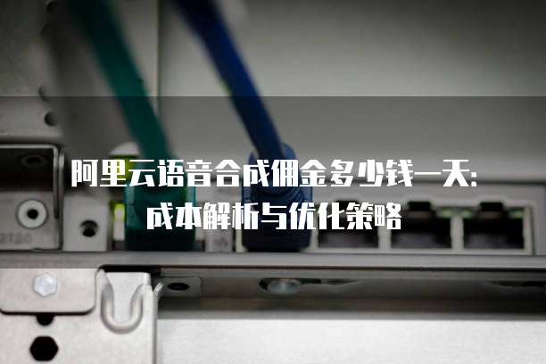阿里云语音合成佣金多少钱一天:成本解析与优化策略