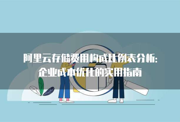 阿里云存储费用构成比例表分析:企业成本优化的实用指南