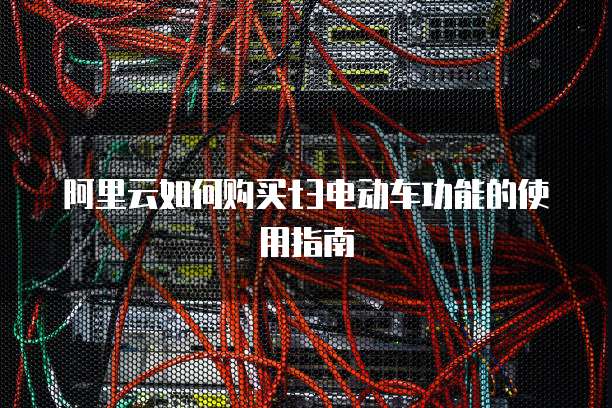 阿里云如何购买t3电动车功能的使用指南