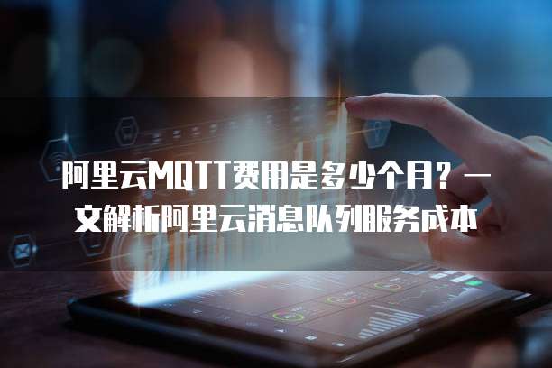 阿里云MQTT费用是多少个月?一文解析阿里云消息队列服务成本