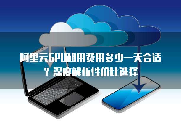阿里云GPU租用费用多少一天合适?深度解析性价比选择