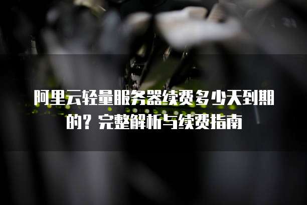 阿里云轻量服务器续费多少天到期的？完整解析与续费指南