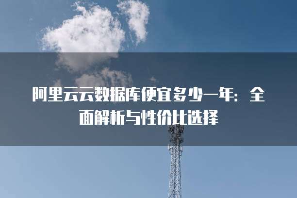 阿里云云数据库便宜多少一年：全面解析与性价比选择