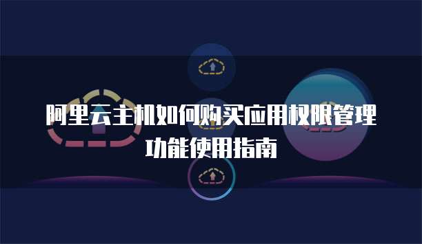 阿里云主机如何购买应用权限管理功能使用指南