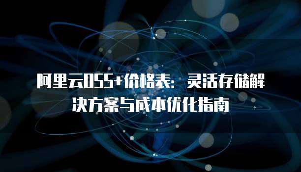 阿里云OSS+价格表:灵活存储解决方案与成本优化指南