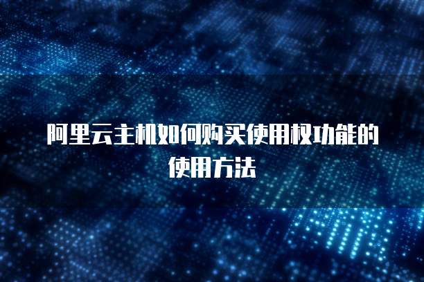 阿里云主机如何购买使用权功能的使用方法