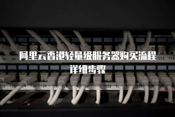 阿里云香港轻量级服务器购买流程详细步骤