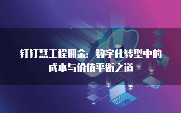 钉钉慧工程佣金:数字化转型中的成本与价值平衡之道