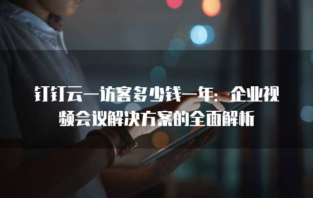 钉钉云一访客多少钱一年:企业视频会议解决方案的全面解析