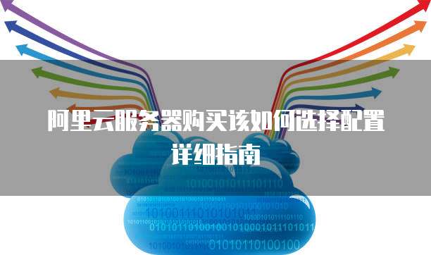 阿里云服务器购买该如何选择配置详细指南