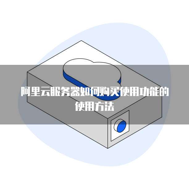 阿里云服务器如何购买使用功能的使用方法