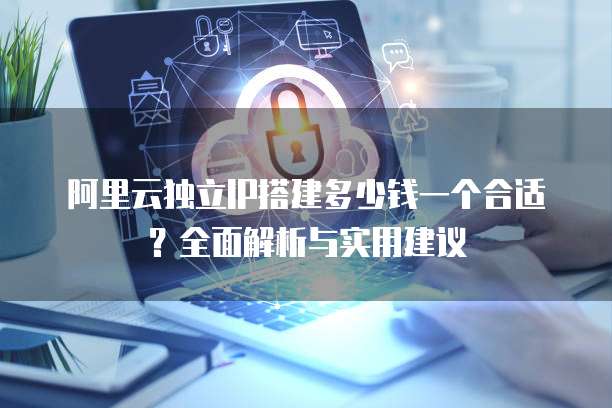 阿里云独立IP搭建多少钱一个合适?全面解析与实用建议