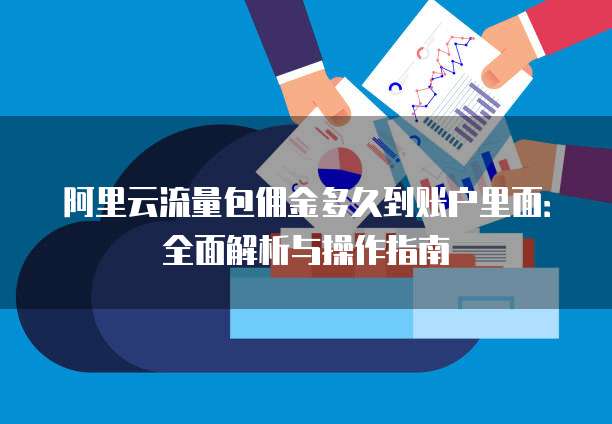 阿里云流量包佣金多久到账户里面:全面解析与操作指南
