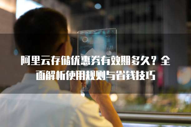 阿里云存储优惠券有效期多久?全面解析使用规则与省钱技巧