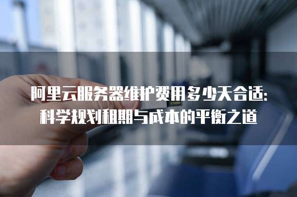 阿里云服务器维护费用多少天合适：科学规划租期与成本的平衡之道