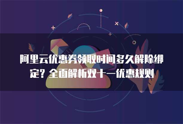 阿里云优惠券领取时间多久解除绑定?全面解析双十一优惠规则
