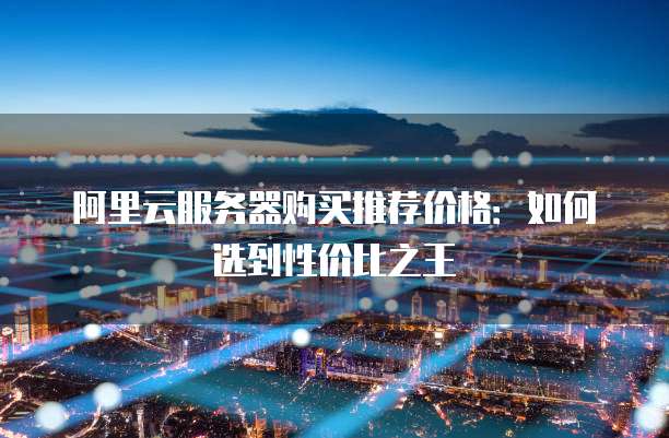 阿里云服务器购买推荐价格:如何选到性价比之王