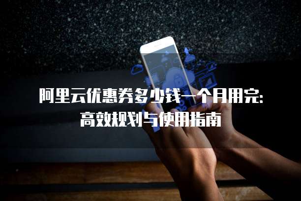 阿里云优惠券多少钱一个月用完:高效规划与使用指南