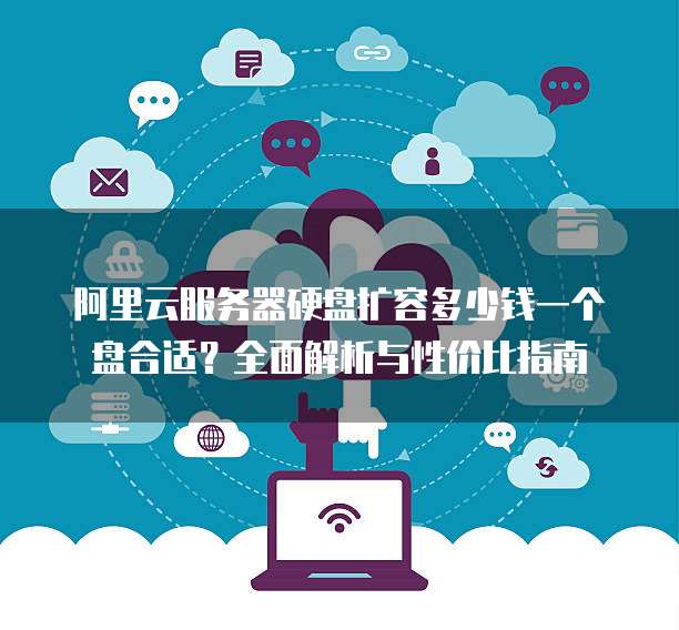 阿里云服务器硬盘扩容多少钱一个盘合适?全面解析与性价比指南