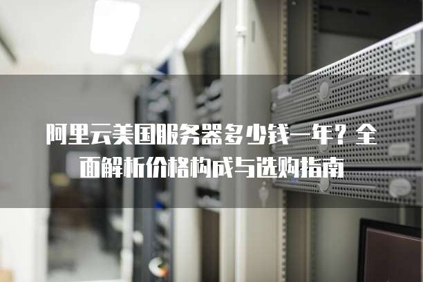 阿里云美国服务器多少钱一年?全面解析价格构成与选购指南