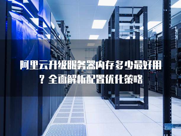 阿里云升级服务器内存多少最好用?全面解析配置优化策略