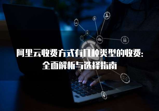 阿里云收费方式有几种类型的收费:全面解析与选择指南
