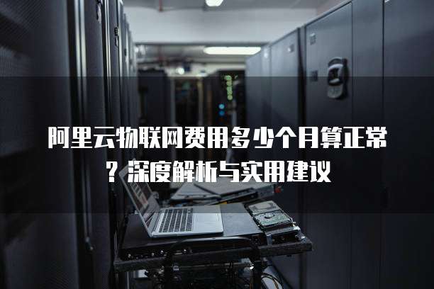 阿里云物联网费用多少个月算正常?深度解析与实用建议