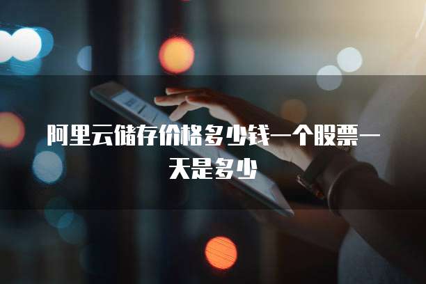 阿里云储存价格多少钱一个股票一天是多少