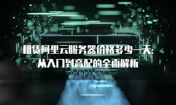 租赁阿里云服务器价格多少一天：从入门到高配的全面解析