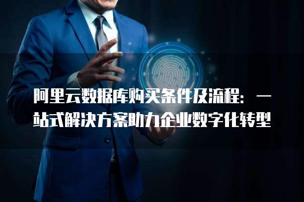 阿里云数据库购买条件及流程:一站式解决方案助力企业数字化转型