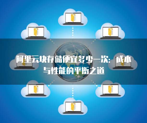 阿里云块存储便宜多少一次:成本与性能的平衡之道