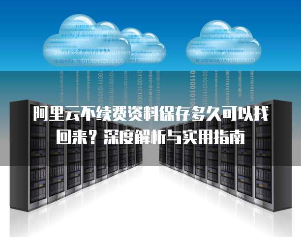 阿里云不续费资料保存多久可以找回来？深度解析与实用指南