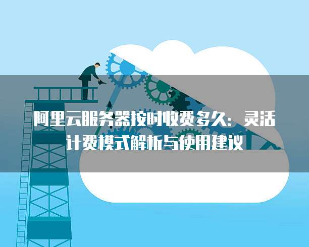 阿里云服务器按时收费多久:灵活计费模式解析与使用建议