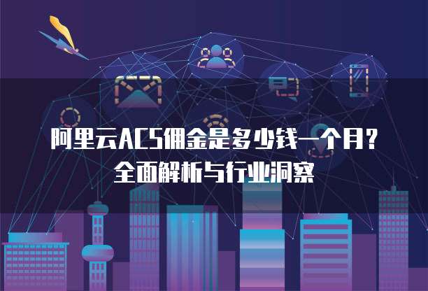 阿里云ACS佣金是多少钱一个月?全面解析与行业洞察