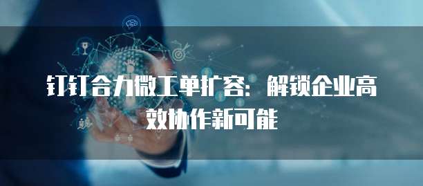 钉钉合力微工单扩容:解锁企业高效协作新可能