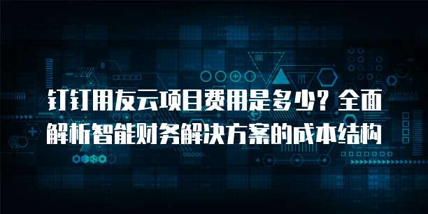 钉钉用友云项目费用是多少?全面解析智能财务解决方案的成本结构