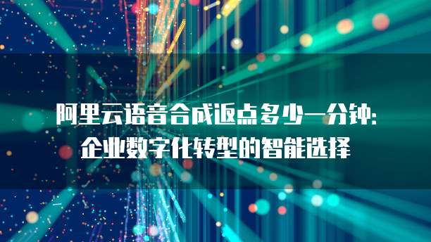 阿里云语音合成返点多少一分钟:企业数字化转型的智能选择